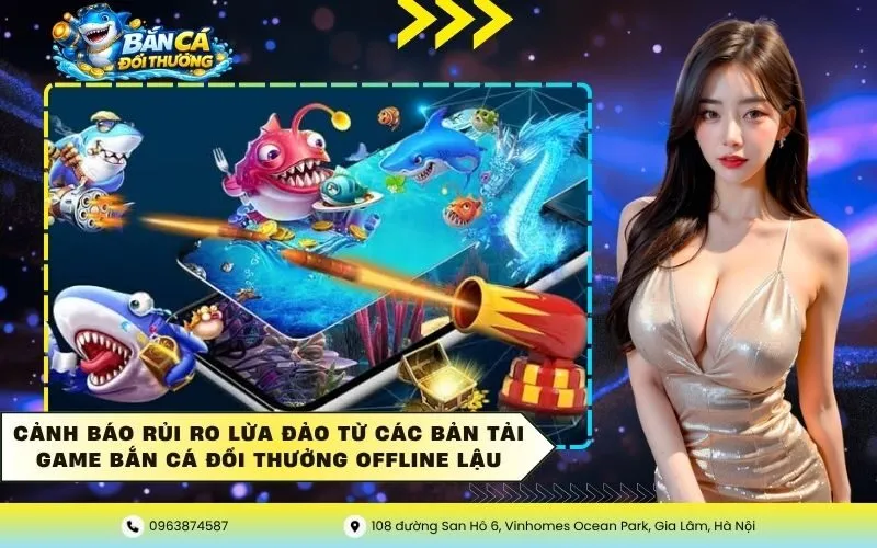 Cảnh báo rủi ro lừa đảo từ các bản tải game bắn cá đổi thưởng offline lậu
