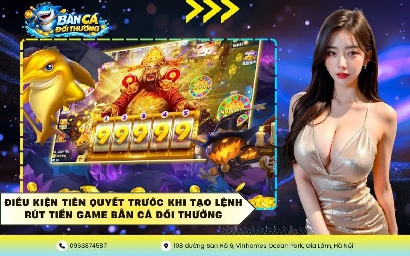 Điều kiện tiên quyết trước khi tạo lệnh rút tiền game bắn cá đổi thưởng