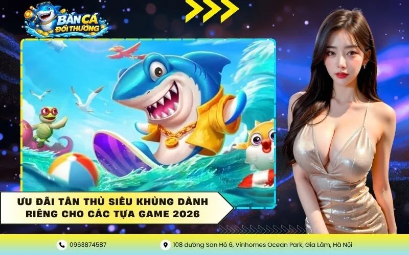 Ưu đãi tân thủ siêu khủng dành riêng cho các tựa game 2026